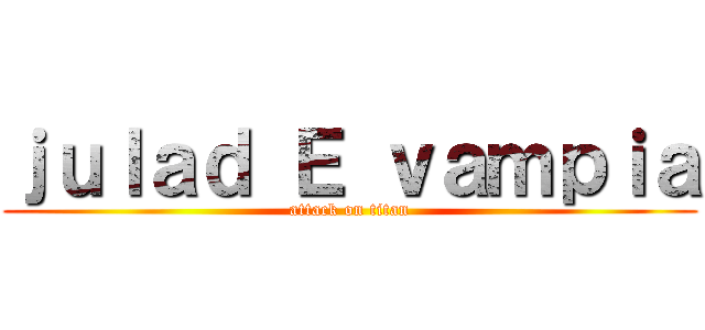 ｊｕｌａｄ Ｅ ｖａｍｐｉａ (attack on titan)