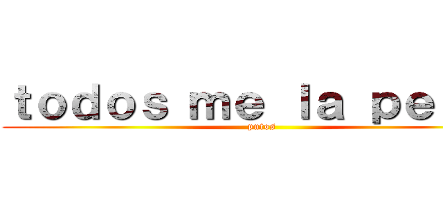ｔｏｄｏｓ ｍｅ ｌａ ｐｅｌａｎ (putos)