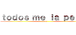 ｔｏｄｏｓ ｍｅ ｌａ ｐｅｌａｎ (putos)