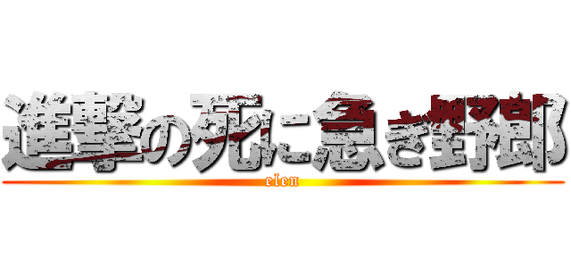 進撃の死に急ぎ野郎 (elen)