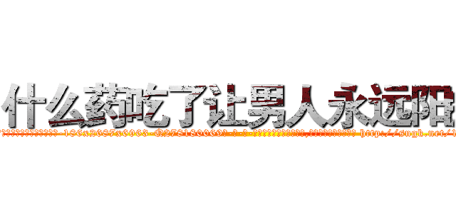 什么药吃了让男人永远阳痿 (什么药吃了让男人永远阳痿【电-186x2687x6963-Q278180069元-吉-药-业】我们做的是长期生意,靠的是老客户长期支持 http://sngk.net/1RuGhC
)