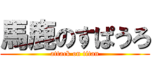 馬鹿のすぱうろ (attack on titan)
