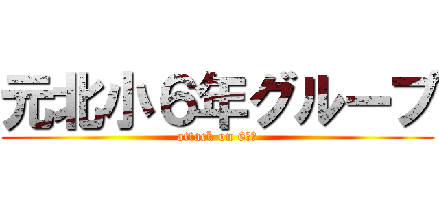 元北小６年グループ (attack on 6ねん)