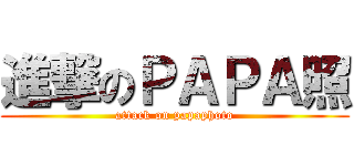 進撃のＰＡＰＡ照 (attack on papaphoto)