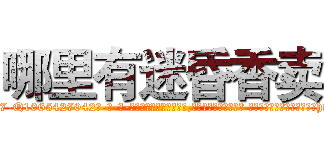 哪里有迷昏香卖 (哪里有迷昏香卖【电-话151x68344x817-Q1065427042元-吉-药-业】我们做的是长期生意,靠的是老客户长期支持 哪里有迷昏香卖在发表了一篇http://sngk.net/oU0dkZ

参考消息网我们做的是长期生意,靠的是老客户长期支持也许我们早该意识到，就连鲍勃·霍斯金斯（金球奖戏剧类电影男主角 
)