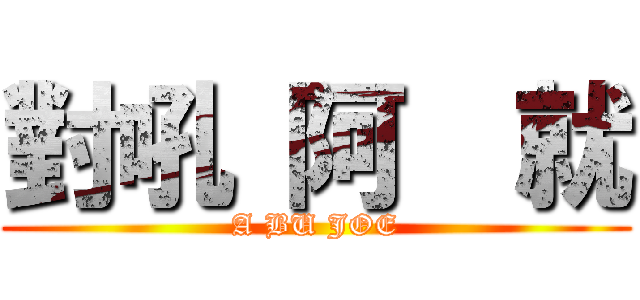 對吼 阿  就 (A BU JOE)