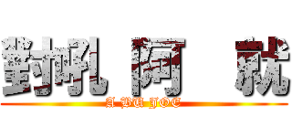 對吼 阿  就 (A BU JOE)