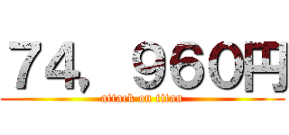 ７４，９６０円 (attack on titan)