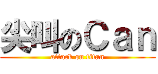 尖叫のＣａｎ (attack on titan)