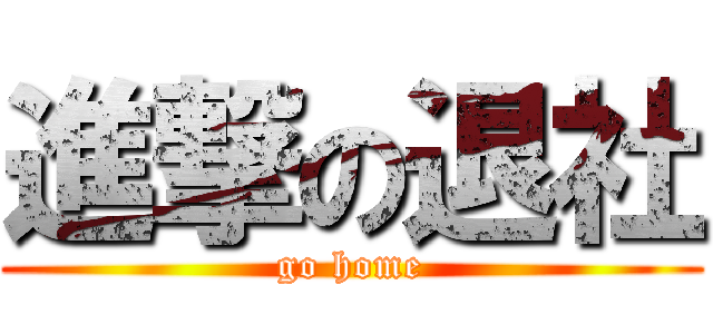 進撃の退社 (go home)