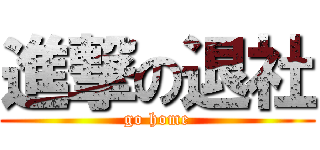 進撃の退社 (go home)