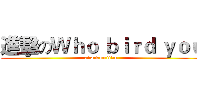 進擊のＷｈｏ ｂｉｒｄ ｙｏｕ (attack on titan)