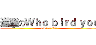 進擊のＷｈｏ ｂｉｒｄ ｙｏｕ (attack on titan)
