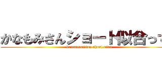 かなもみさんショート似合ってる (kanamomisan short niau)