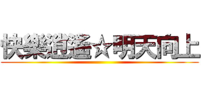 快樂逍遙☆明天向上 ()