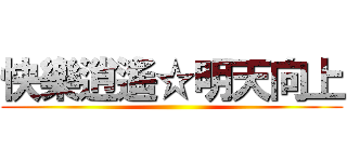 快樂逍遙☆明天向上 ()