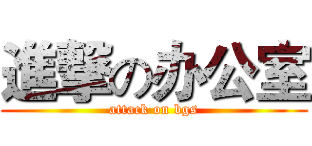進撃の办公室 (attack on bgs)