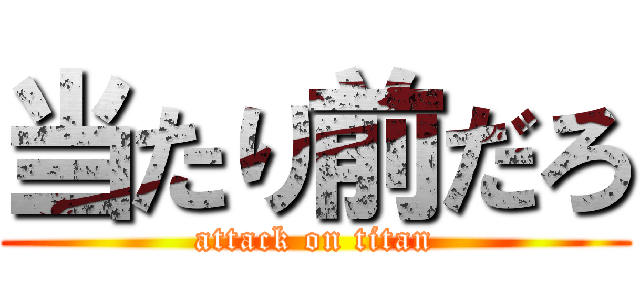 当たり前だろ (attack on titan)