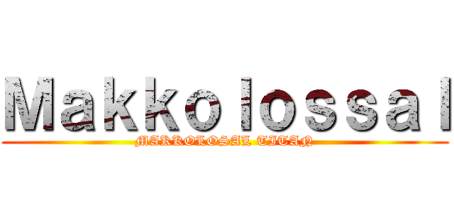 Ｍａｋｋｏｌｏｓｓａｌ (MAKKOLOSAL TITAN)
