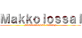 Ｍａｋｋｏｌｏｓｓａｌ (MAKKOLOSAL TITAN)
