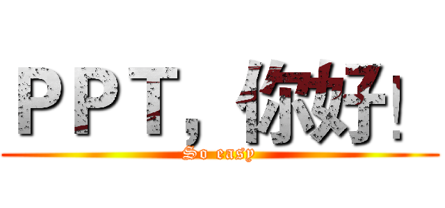 ＰＰＴ，你好！ (So easy)