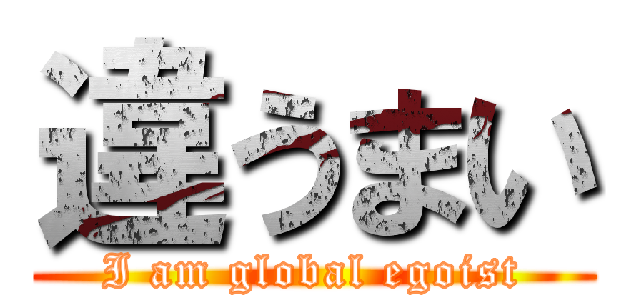 違うまい (I am global egoist)