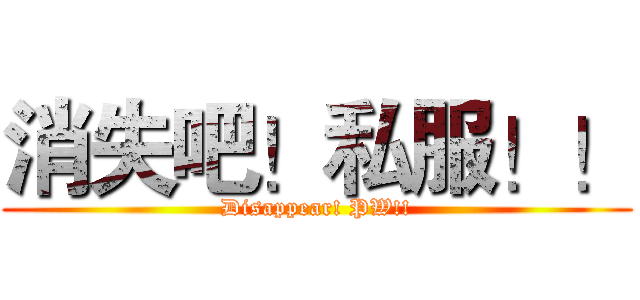 消失吧！私服！！ (Disappear! PW!!)