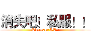 消失吧！私服！！ (Disappear! PW!!)