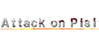 Ａｔｔａｃｋ ｏｎ Ｐｉｓｉｔ (You know this war gonna come)