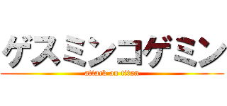 ゲスミンコゲミン (attack on titan)