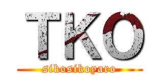 ＴＫＯ (sikosikoyaro)