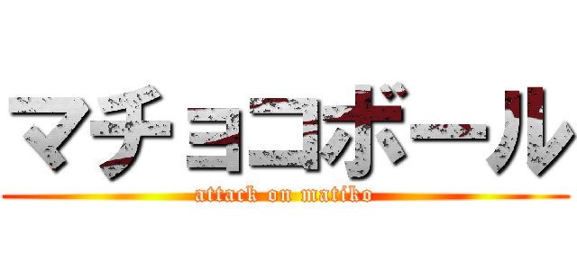 マチョコボール (attack on matiko)
