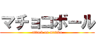 マチョコボール (attack on matiko)