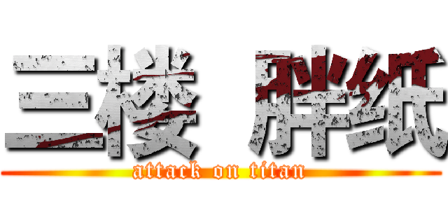 三楼  胖纸 (attack on titan)
