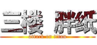 三楼  胖纸 (attack on titan)