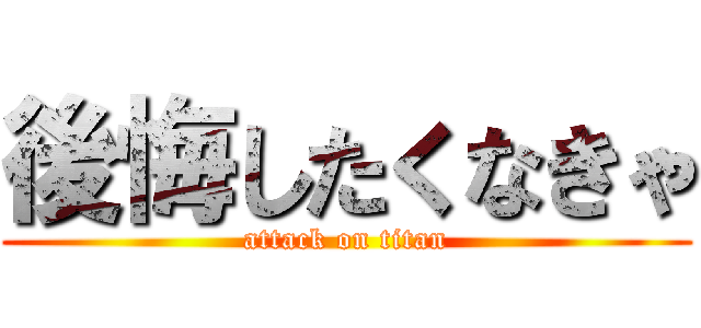 後悔したくなきゃ (attack on titan)