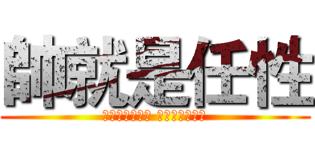 帥就是任性 (如果帥是一種錯 我只好一錯再錯)