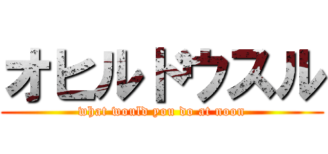 オヒルドウスル (what would you do at noon)