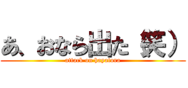 あ、おなら出た（笑） (attack on hayatora)