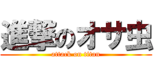 進撃のオサ虫 (attack on titan)
