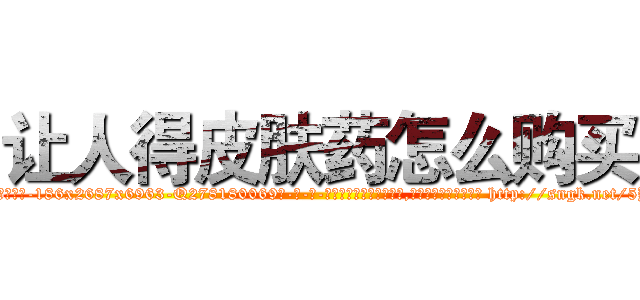 让人得皮肤药怎么购买 (让人得皮肤药怎么购买【电-186x2687x6963-Q278180069元-吉-药-业】我们做的是长期生意,靠的是老客户长期支持 http://sngk.net/5B1Gvr
)