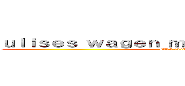 ｕｌｉｓｅｓ ｗａｇｅｎ ｍａｎｃｉｌｌａ ｗｅｒｋｓ (attack on titan)