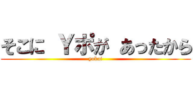 そこに Ｙポが あったから (yokai)