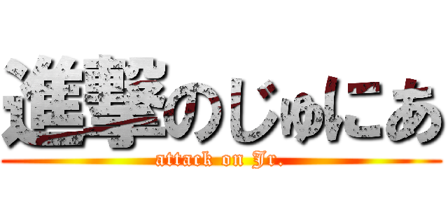 進撃のじゅにあ (attack on Jr.)