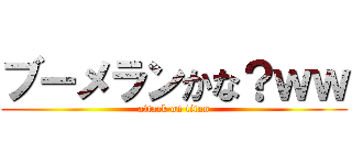 ブーメランかな？ｗｗ (attack on titan)