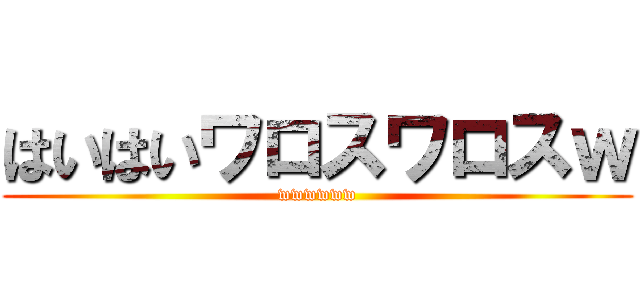 はいはいワロスワロスｗ (wwwwww)