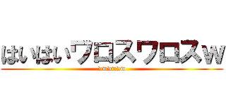 はいはいワロスワロスｗ (wwwwww)