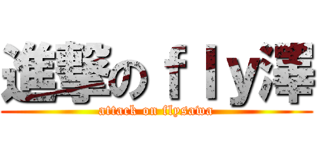 進撃のｆｌｙ澤 (attack on flysawa)