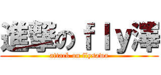 進撃のｆｌｙ澤 (attack on flysawa)