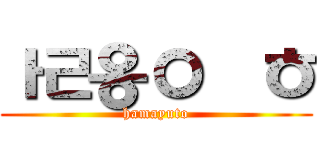 ㅏㄹ옹ㅇ헕ㅎ (hamayuto)